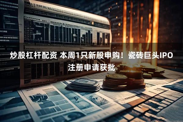 炒股杠杆配资 本周1只新股申购！瓷砖巨头IPO注册申请获批