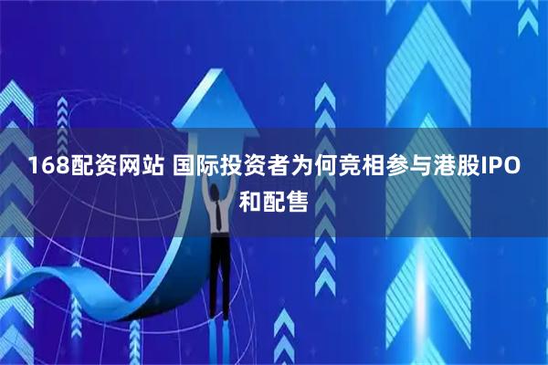 168配资网站 国际投资者为何竞相参与港股IPO和配售