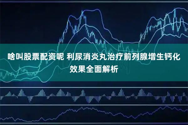 啥叫股票配资呢 利尿消炎丸治疗前列腺增生钙化效果全面解析