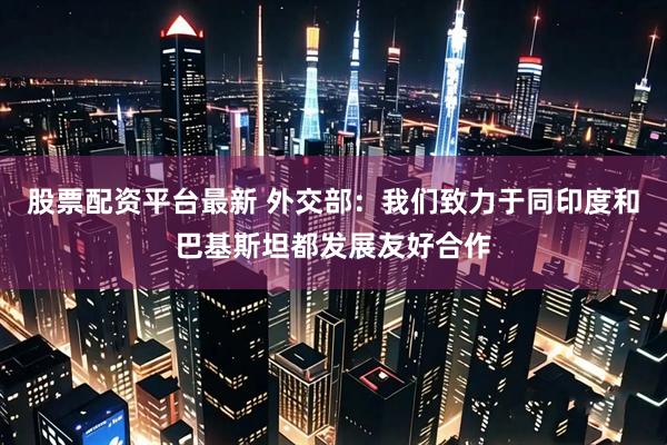股票配资平台最新 外交部：我们致力于同印度和巴基斯坦都发展友好合作