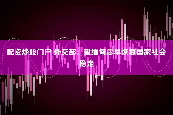 配资炒股门户 外交部：望缅甸尽早恢复国家社会稳定