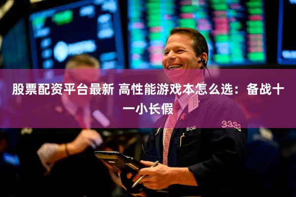 股票配资平台最新 高性能游戏本怎么选：备战十一小长假
