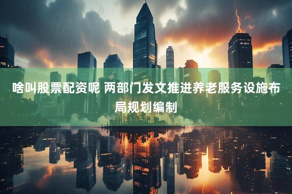 啥叫股票配资呢 两部门发文推进养老服务设施布局规划编制