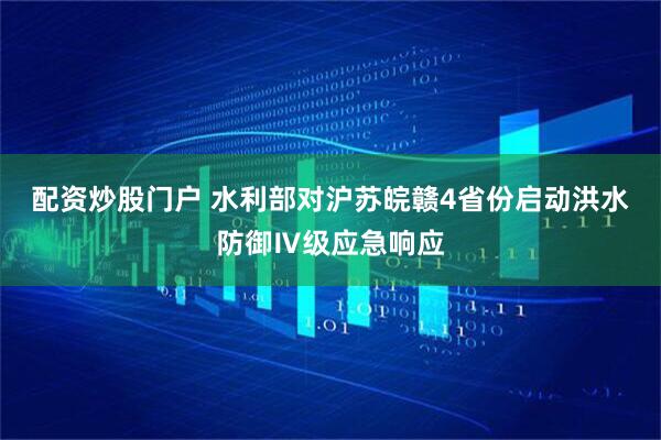 配资炒股门户 水利部对沪苏皖赣4省份启动洪水防御Ⅳ级应急响应
