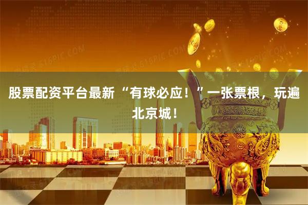 股票配资平台最新 “有球必应！”一张票根，玩遍北京城！