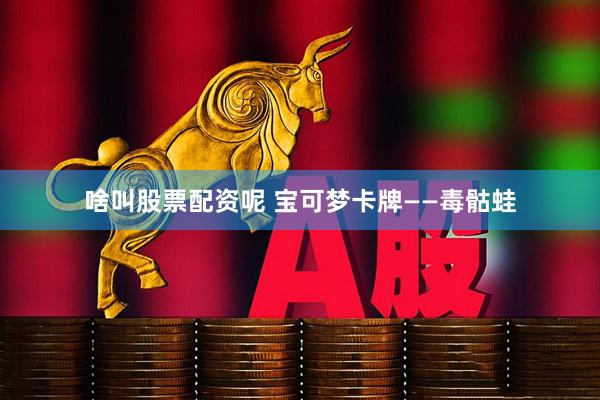 啥叫股票配资呢 宝可梦卡牌——毒骷蛙