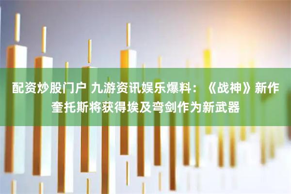 配资炒股门户 九游资讯娱乐爆料：《战神》新作奎托斯将获得埃及弯剑作为新武器