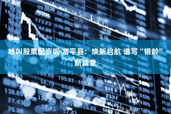 啥叫股票配资呢 富平县：焕新启航 谱写“银龄”新篇章
