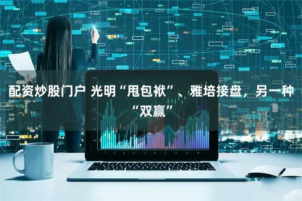配资炒股门户 光明“甩包袱”、雅培接盘，另一种“双赢”