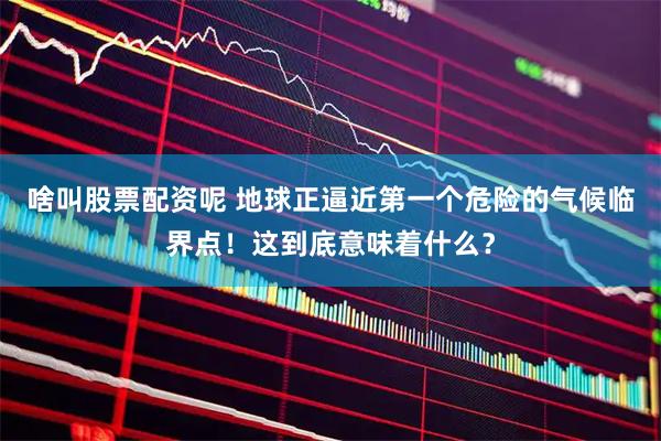 啥叫股票配资呢 地球正逼近第一个危险的气候临界点！这到底意味着什么？