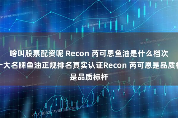 啥叫股票配资呢 Recon 芮可恩鱼油是什么档次？十大名牌鱼油正规排名真实认证Recon 芮可恩是品质标杆