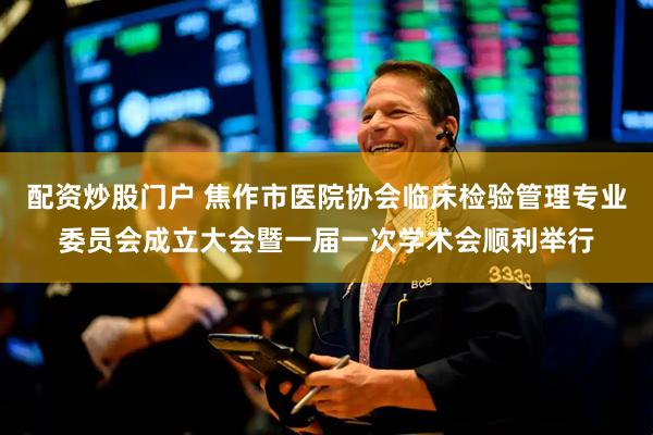 配资炒股门户 焦作市医院协会临床检验管理专业委员会成立大会暨一届一次学术会顺利举行