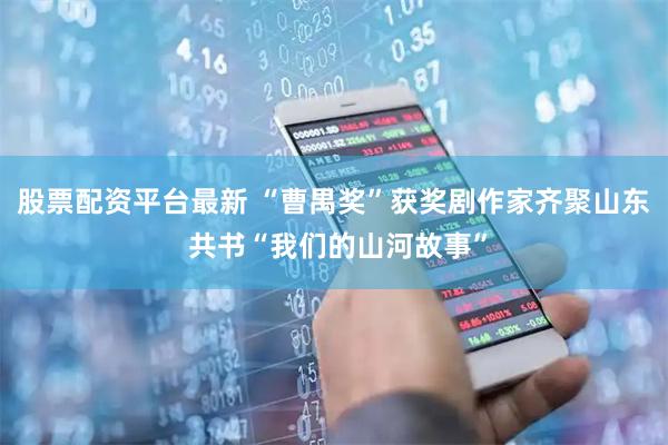 股票配资平台最新 “曹禺奖”获奖剧作家齐聚山东 共书“我们的山河故事”