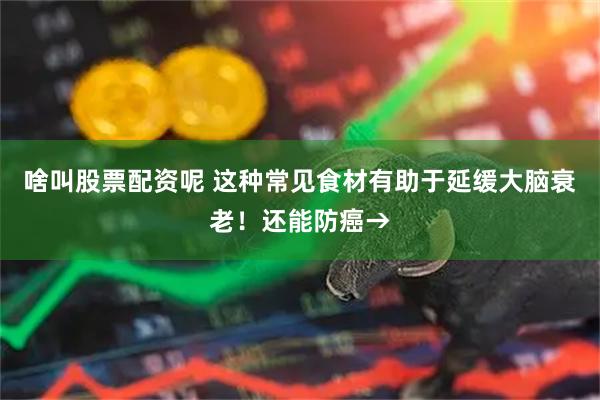 啥叫股票配资呢 这种常见食材有助于延缓大脑衰老！还能防癌→