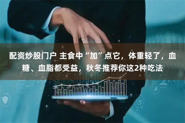 配资炒股门户 主食中“加”点它，体重轻了，血糖、血脂都受益，秋冬推荐你这2种吃法