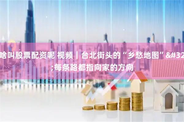 啥叫股票配资呢 视频｜台北街头的“乡愁地图” 每条路都指向家的方向