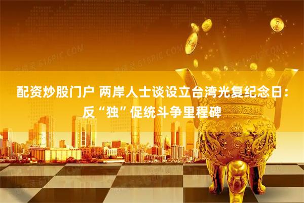 配资炒股门户 两岸人士谈设立台湾光复纪念日：反“独”促统斗争里程碑