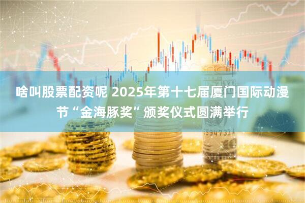 啥叫股票配资呢 2025年第十七届厦门国际动漫节“金海豚奖”颁奖仪式圆满举行