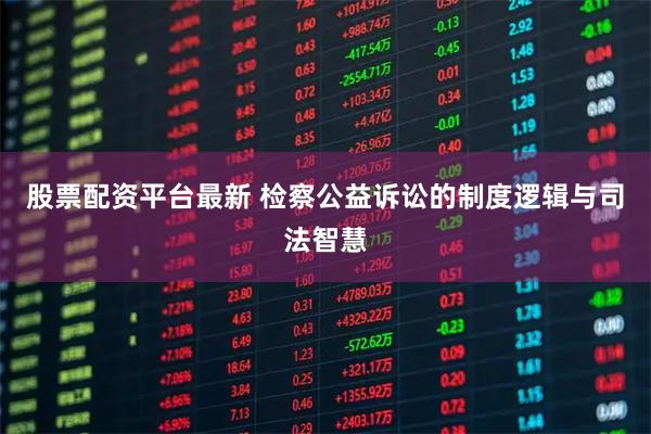 股票配资平台最新 检察公益诉讼的制度逻辑与司法智慧