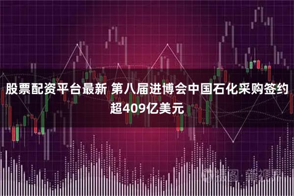 股票配资平台最新 第八届进博会中国石化采购签约超409亿美元