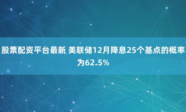 股票配资平台最新 美联储12月降息25个基点的概率为62.5%