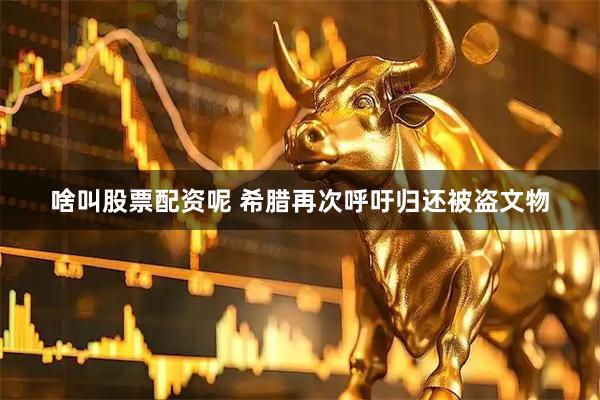 啥叫股票配资呢 希腊再次呼吁归还被盗文物