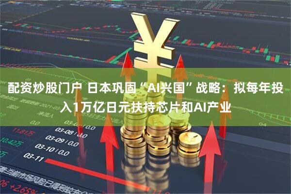 配资炒股门户 日本巩固“AI兴国”战略：拟每年投入1万亿日元扶持芯片和AI产业