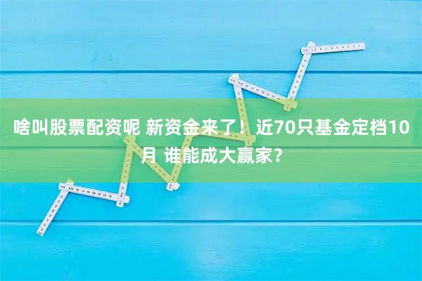 啥叫股票配资呢 新资金来了！近70只基金定档10月 谁能成大赢家？