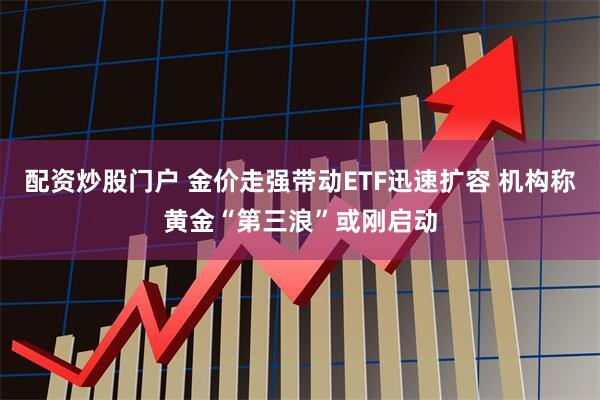 配资炒股门户 金价走强带动ETF迅速扩容 机构称黄金“第三浪”或刚启动