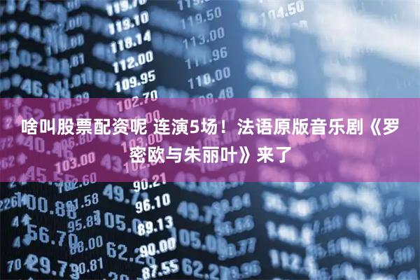 啥叫股票配资呢 连演5场！法语原版音乐剧《罗密欧与朱丽叶》来了
