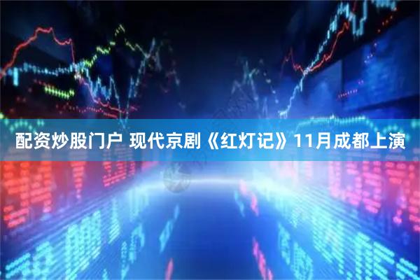 配资炒股门户 现代京剧《红灯记》11月成都上演