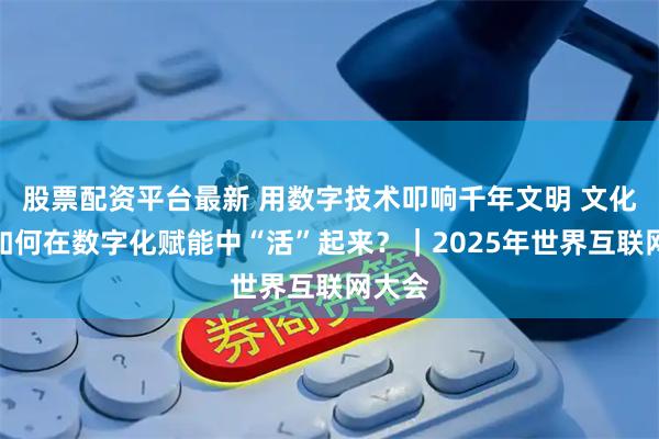 股票配资平台最新 用数字技术叩响千年文明 文化遗产如何在数字化赋能中“活”起来？｜2025年世界互联网大会