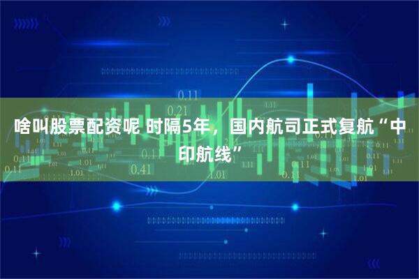 啥叫股票配资呢 时隔5年，国内航司正式复航“中印航线”