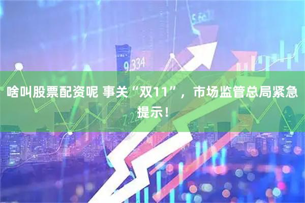 啥叫股票配资呢 事关“双11”，市场监管总局紧急提示！