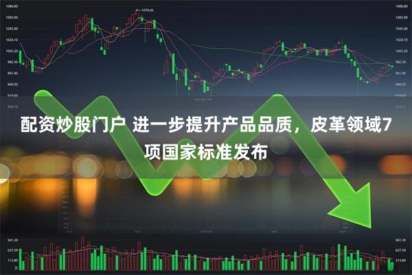 配资炒股门户 进一步提升产品品质，皮革领域7项国家标准发布