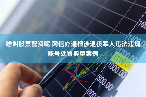 啥叫股票配资呢 网信办通报涉退役军人违法违规账号处置典型案例