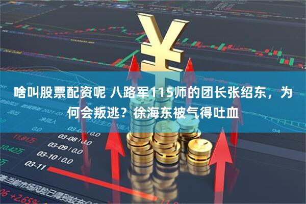啥叫股票配资呢 八路军115师的团长张绍东，为何会叛逃？徐海东被气得吐血