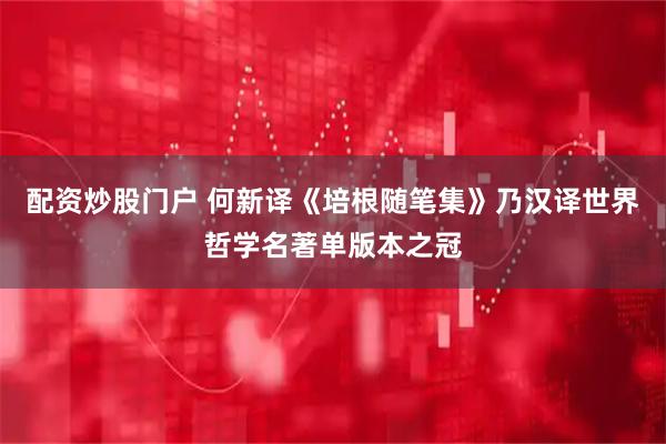 配资炒股门户 何新译《培根随笔集》乃汉译世界哲学名著单版本之冠