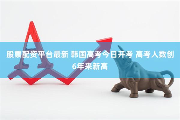 股票配资平台最新 韩国高考今日开考 高考人数创6年来新高