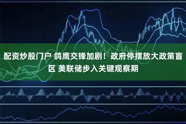 配资炒股门户 鸽鹰交锋加剧！政府停摆放大政策盲区 美联储步入关键观察期