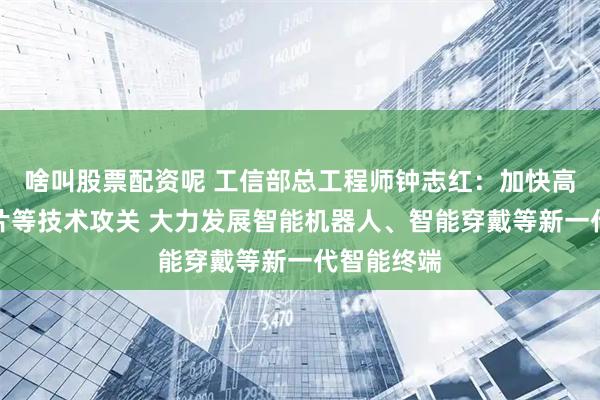 啥叫股票配资呢 工信部总工程师钟志红：加快高端算力芯片等技术攻关 大力发展智能机器人、智能穿戴等新一代智能终端