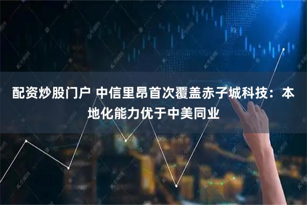 配资炒股门户 中信里昂首次覆盖赤子城科技：本地化能力优于中美同业