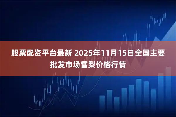股票配资平台最新 2025年11月15日全国主要批发市场雪梨价格行情