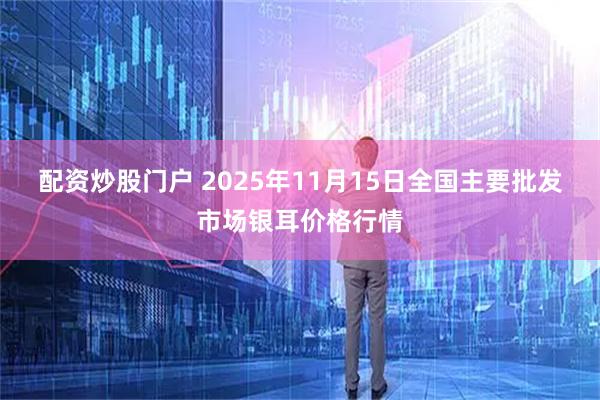 配资炒股门户 2025年11月15日全国主要批发市场银耳价格行情