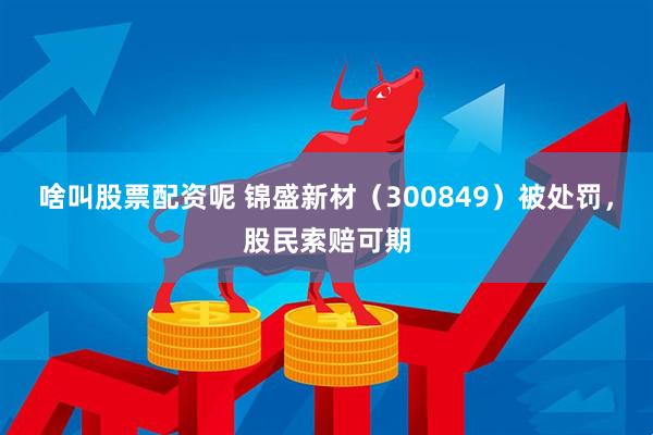啥叫股票配资呢 锦盛新材（300849）被处罚，股民索赔可期