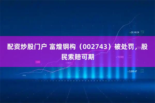 配资炒股门户 富煌钢构（002743）被处罚，股民索赔可期
