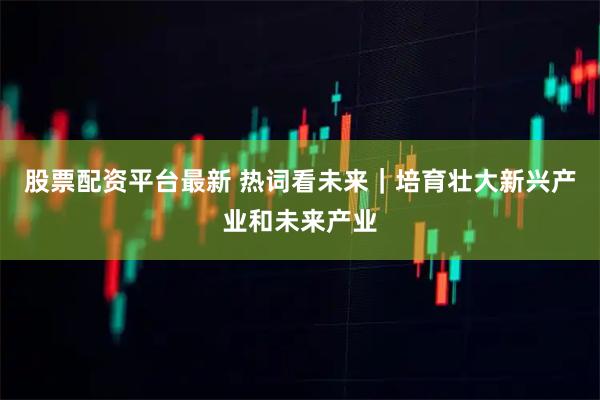 股票配资平台最新 热词看未来｜培育壮大新兴产业和未来产业