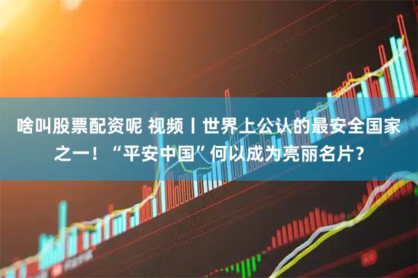 啥叫股票配资呢 视频丨世界上公认的最安全国家之一！“平安中国”何以成为亮丽名片？
