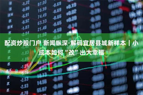 配资炒股门户 新闻纵深·解码宜居县城新样本｜小成本如何“改”出大幸福