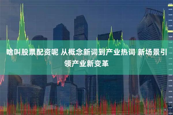 啥叫股票配资呢 从概念新词到产业热词 新场景引领产业新变革